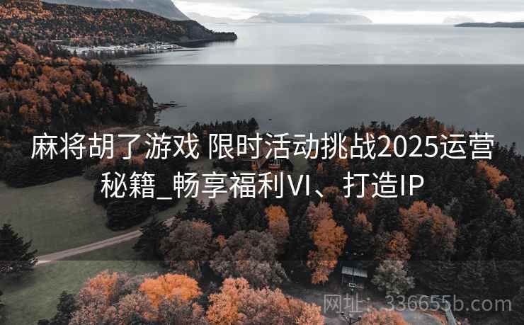 麻将胡了游戏 限时活动挑战2025运营秘籍_畅享福利Ⅵ、打造IP 麻将胡了游戏 限时活动挑战2025运营秘籍_畅享福利Ⅵ、打造IP