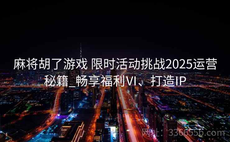麻将胡了游戏 限时活动挑战2025运营秘籍_畅享福利Ⅵ、打造IP
