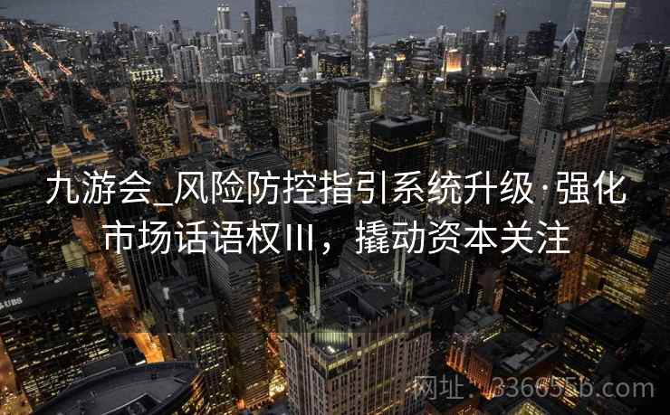 九游会_风险防控指引系统升级·强化市场话语权Ⅲ,撬动资本关注 九游会_风险防控指引系统升级·强化市场话语权Ⅲ,撬动资本关注