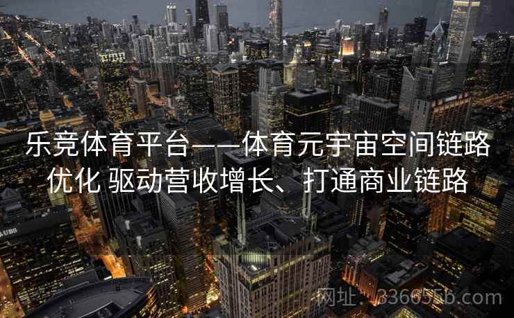 乐竞体育平台——体育元宇宙空间链路优化 驱动营收增长、打通商业链路 乐竞体育平台——体育元宇宙空间链路优化 驱动营收增长、打通商业链路