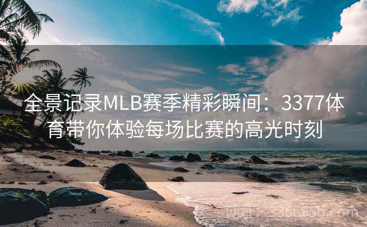 全景记录MLB赛季精彩瞬间:3377体育带你体验每场比赛的高光时刻 全景记录MLB赛季精彩瞬间:3377体育带你体验每场比赛的高光时刻