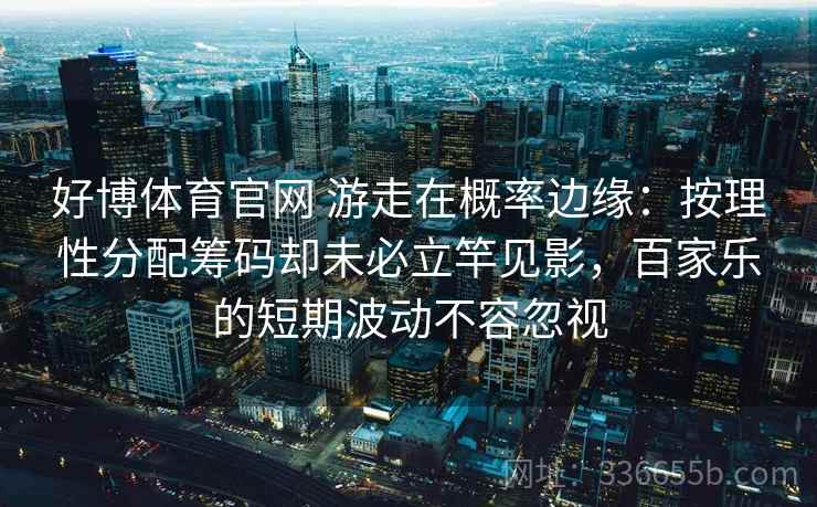 好博体育官网 游走在概率边缘：按理性分配筹码却未必立竿见影，百家乐的短期波动不容忽视