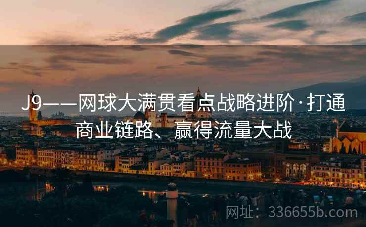 J9——网球大满贯看点战略进阶·打通商业链路、赢得流量大战 J9——网球大满贯看点战略进阶·打通商业链路、赢得流量大战