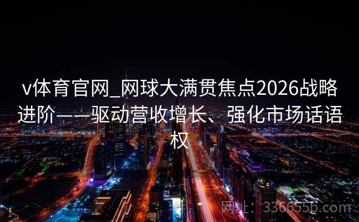 v体育官网_网球大满贯焦点2026战略进阶——驱动营收增长、强化市场话语权 v体育官网_网球大满贯焦点2026战略进阶——驱动营收增长、强化市场话语权