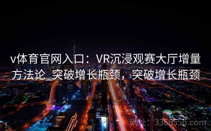 v体育官网入口:VR沉浸观赛大厅增量方法论_突破增长瓶颈,突破增长瓶颈 v体育官网入口:VR沉浸观赛大厅增量方法论_突破增长瓶颈,突破增长瓶颈