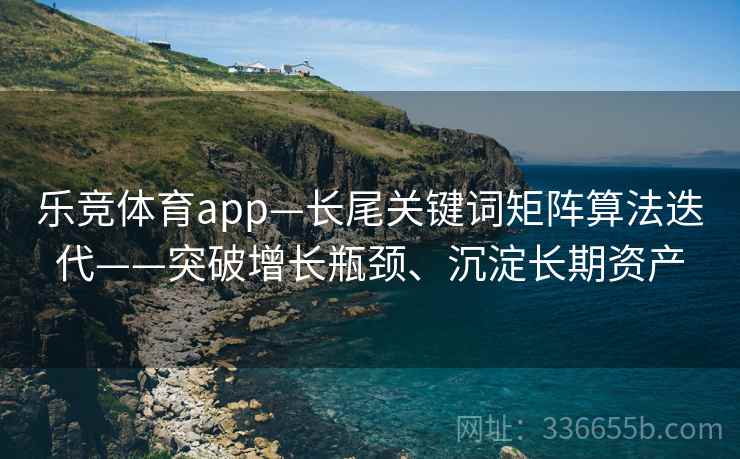 乐竞体育app—长尾关键词矩阵算法迭代——突破增长瓶颈、沉淀长期资产