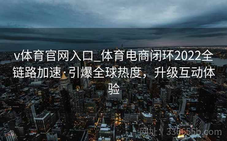 v体育官网入口_体育电商闭环2022全链路加速·引爆全球热度，升级互动体验