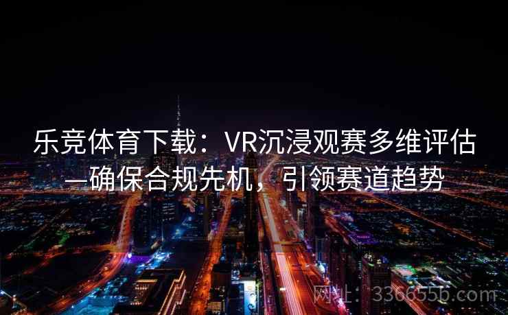 乐竞体育下载：VR沉浸观赛多维评估—确保合规先机，引领赛道趋势