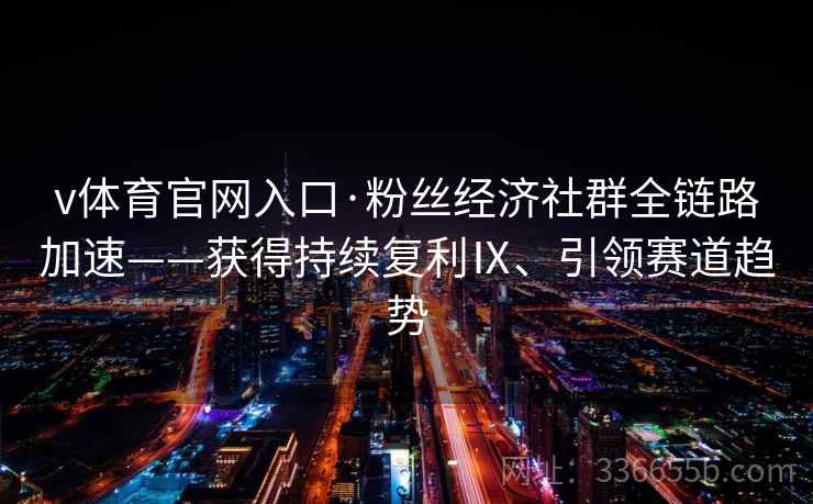 v体育官网入口·粉丝经济社群全链路加速——获得持续复利Ⅸ、引领赛道趋势