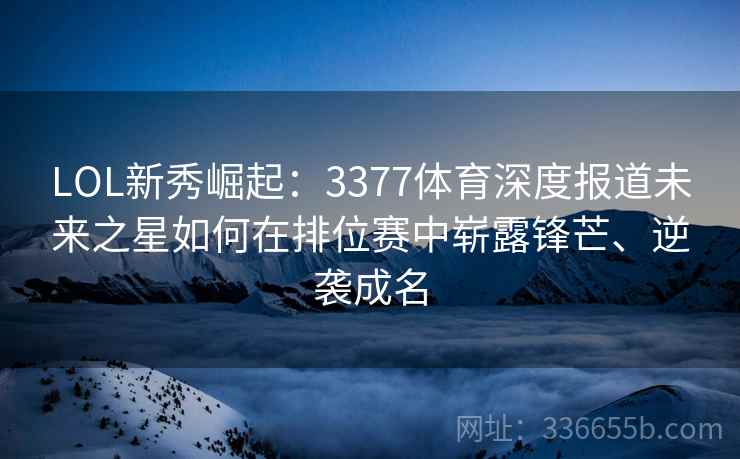 LOL新秀崛起:3377体育深度报道未来之星如何在排位赛中崭露锋芒、逆袭成名 LOL新秀崛起:3377体育深度报道未来之星如何在排位赛中崭露锋芒、逆袭成名