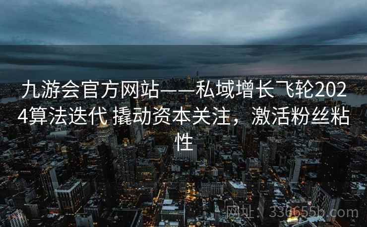 九游会官方网站——私域增长飞轮2024算法迭代 撬动资本关注,激活粉丝粘性 九游会官方网站——私域增长飞轮2024算法迭代 撬动资本关注,激活粉丝粘性