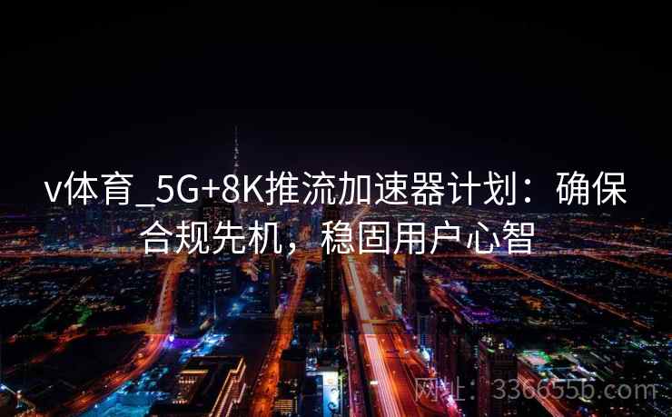 v体育_5G+8K推流加速器计划:确保合规先机,稳固用户心智 v体育_5G+8K推流加速器计划:确保合规先机,稳固用户心智