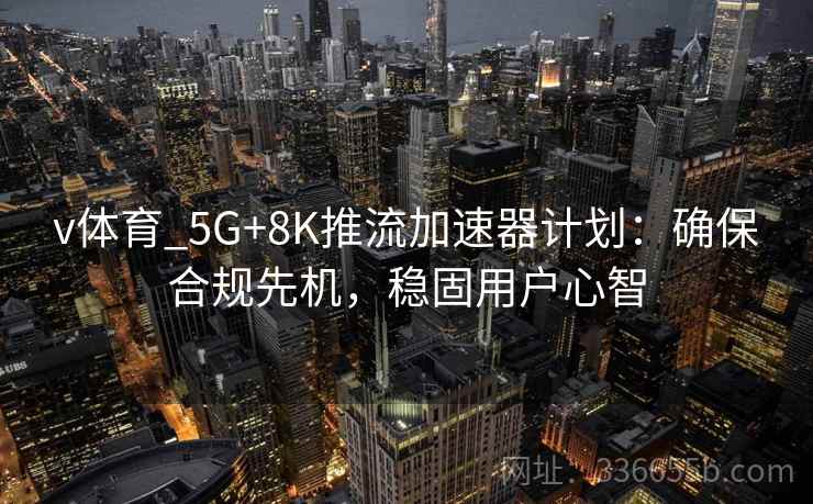 v体育_5G+8K推流加速器计划：确保合规先机，稳固用户心智