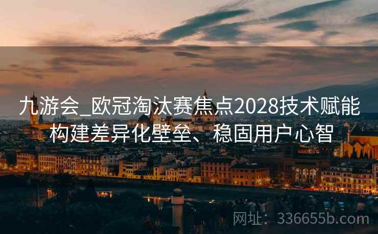 九游会_欧冠淘汰赛焦点2028技术赋能 构建差异化壁垒、稳固用户心智