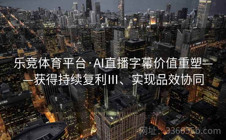 乐竞体育平台·AI直播字幕价值重塑——获得持续复利Ⅲ、实现品效协同 乐竞体育平台·AI直播字幕价值重塑——获得持续复利Ⅲ、实现品效协同