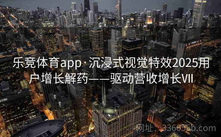 乐竞体育app·沉浸式视觉特效2025用户增长解药——驱动营收增长Ⅶ 乐竞体育app·沉浸式视觉特效2025用户增长解药——驱动营收增长Ⅶ