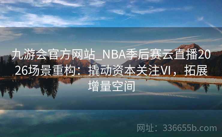 九游会官方网站_NBA季后赛云直播2026场景重构:撬动资本关注Ⅵ,拓展增量空间 九游会官方网站_NBA季后赛云直播2026场景重构:撬动资本关注Ⅵ,拓展增量空间