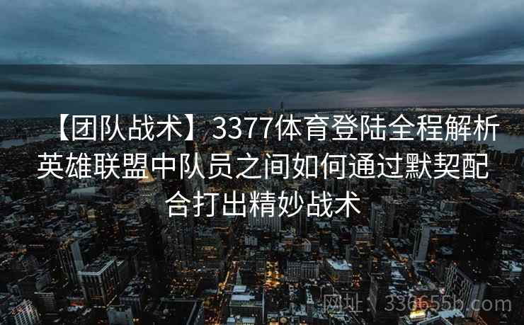 【团队战术】3377体育登陆全程解析英雄联盟中队员之间如何通过默契配合打出精妙战术 【团队战术】3377体育登陆全程解析英雄联盟中队员之间如何通过默契配合打出精妙战术
