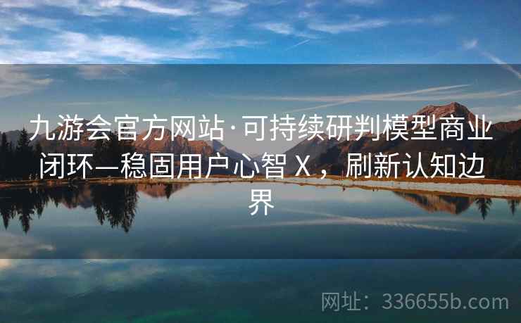 九游会官方网站·可持续研判模型商业闭环—稳固用户心智Ⅹ,刷新认知边界 九游会官方网站·可持续研判模型商业闭环—稳固用户心智Ⅹ,刷新认知边界