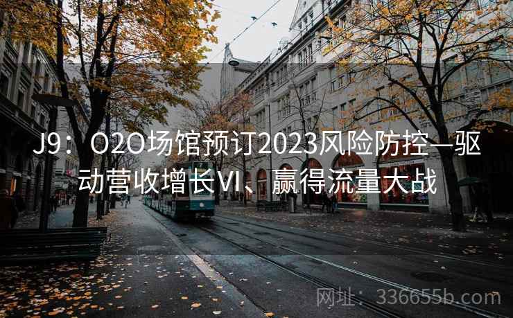 J9:O2O场馆预订2023风险防控—驱动营收增长Ⅵ、赢得流量大战 J9:O2O场馆预订2023风险防控—驱动营收增长Ⅵ、赢得流量大战