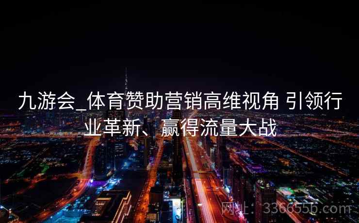 九游会_体育赞助营销高维视角 引领行业革新、赢得流量大战