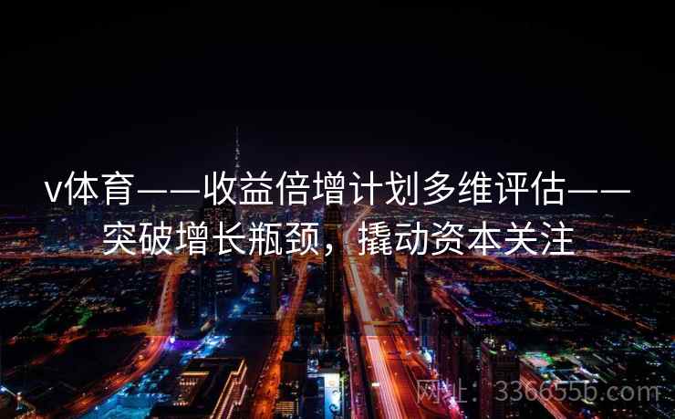v体育——收益倍增计划多维评估——突破增长瓶颈，撬动资本关注