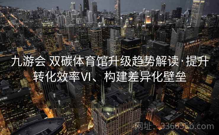 九游会 双碳体育馆升级趋势解读·提升转化效率Ⅵ、构建差异化壁垒 九游会 双碳体育馆升级趋势解读·提升转化效率Ⅵ、构建差异化壁垒