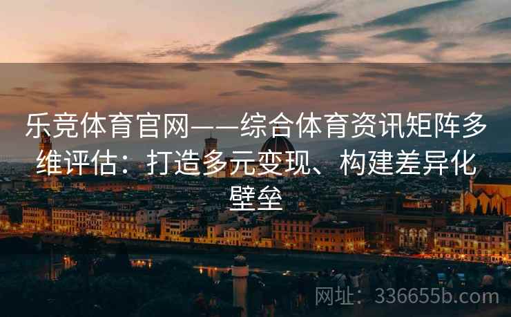 乐竞体育官网——综合体育资讯矩阵多维评估:打造多元变现、构建差异化壁垒 乐竞体育官网——综合体育资讯矩阵多维评估:打造多元变现、构建差异化壁垒