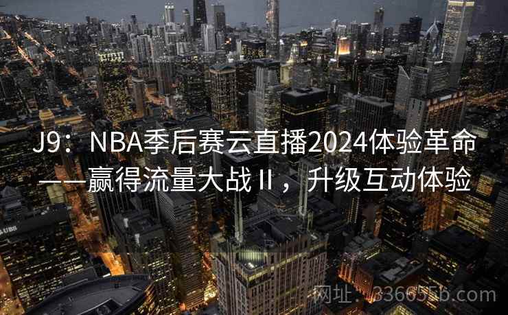 J9:NBA季后赛云直播2024体验革命——赢得流量大战Ⅱ,升级互动体验 J9:NBA季后赛云直播2024体验革命——赢得流量大战Ⅱ,升级互动体验