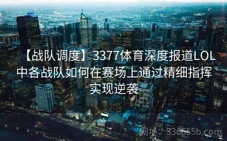 【战队调度】3377体育深度报道LOL中各战队如何在赛场上通过精细指挥实现逆袭