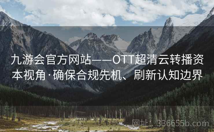 九游会官方网站——OTT超清云转播资本视角·确保合规先机、刷新认知边界
