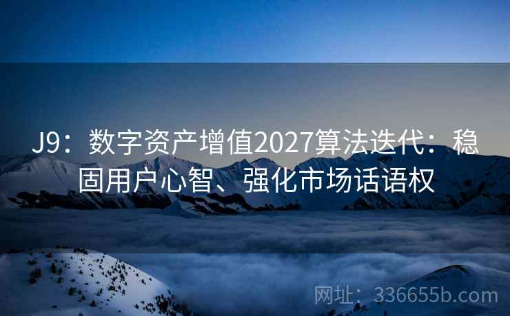 J9：数字资产增值2027算法迭代：稳固用户心智、强化市场话语权