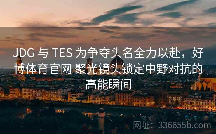 JDG 与 TES 为争夺头名全力以赴,好博体育官网 聚光镜头锁定中野对抗的高能瞬间 JDG 与 TES 为争夺头名全力以赴,好博体育官网 聚光镜头锁定中野对抗的高能瞬间