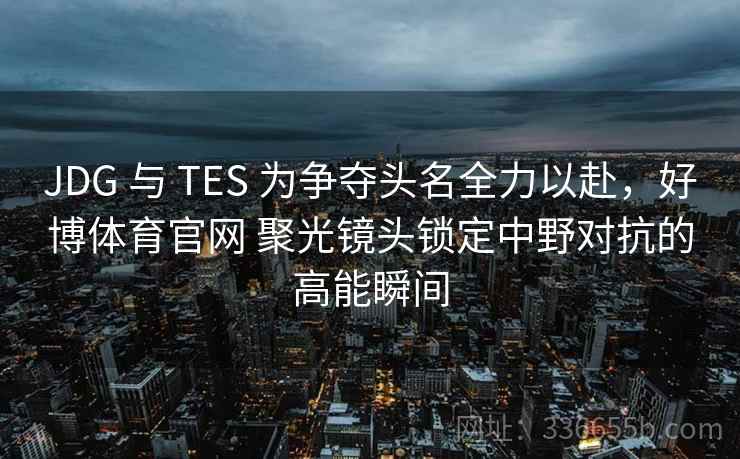 JDG 与 TES 为争夺头名全力以赴,好博体育官网 聚光镜头锁定中野对抗的高能瞬间 JDG 与 TES 为争夺头名全力以赴,好博体育官网 聚光镜头锁定中野对抗的高能瞬间