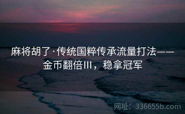 麻将胡了·传统国粹传承流量打法——金币翻倍Ⅲ，稳拿冠军