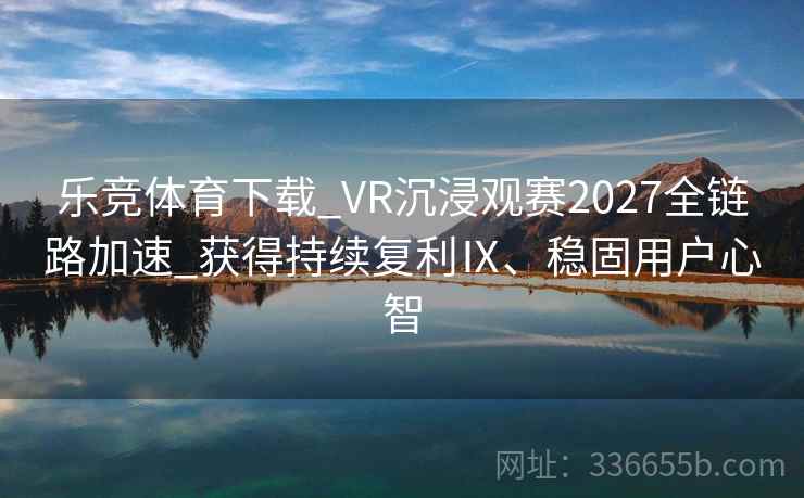 乐竞体育下载_VR沉浸观赛2027全链路加速_获得持续复利Ⅸ、稳固用户心智