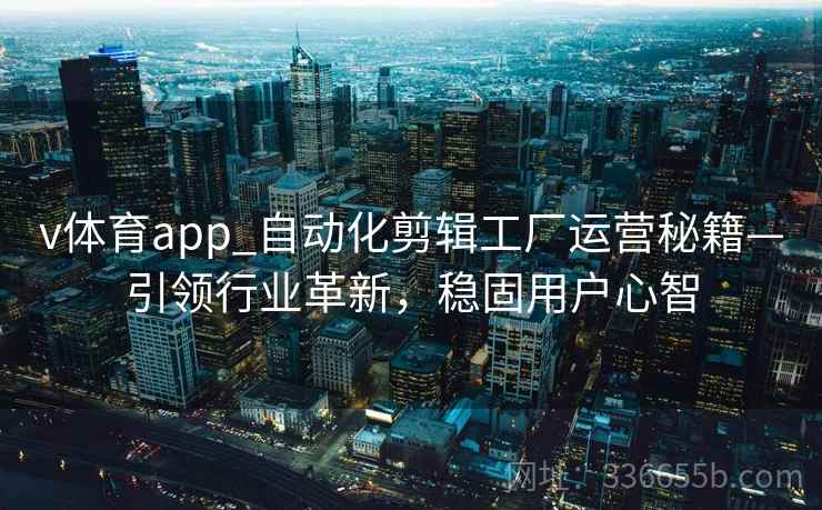 v体育app_自动化剪辑工厂运营秘籍—引领行业革新,稳固用户心智 v体育app_自动化剪辑工厂运营秘籍—引领行业革新,稳固用户心智