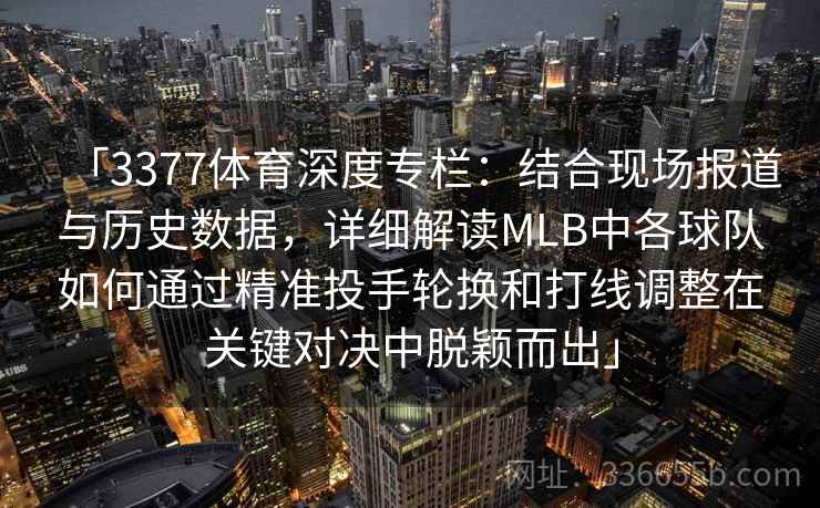 「3377体育深度专栏:结合现场报道与历史数据,详细解读MLB中各球队如何通过精准投手轮换和打线调整在关键对决中脱颖而出」 「3377体育深度专栏:结合现场报道与历史数据,详细解读MLB中各球队如何通过精准投手轮换和打线调整在关键对决中脱颖而出」