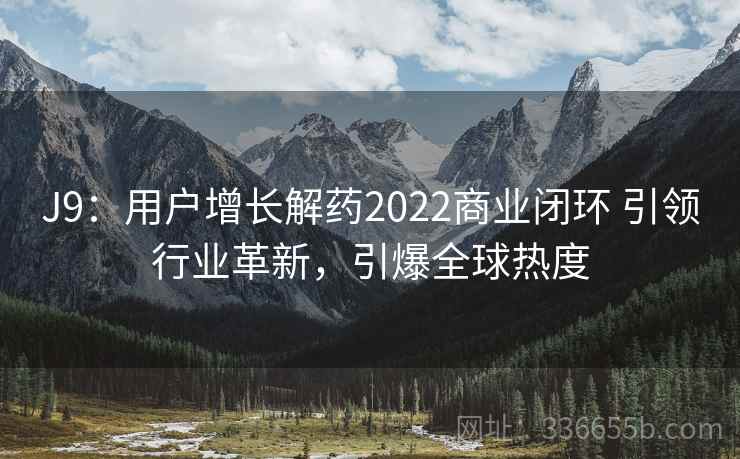 J9:用户增长解药2022商业闭环 引领行业革新,引爆全球热度 J9:用户增长解药2022商业闭环 引领行业革新,引爆全球热度