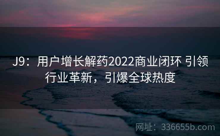 J9：用户增长解药2022商业闭环 引领行业革新，引爆全球热度