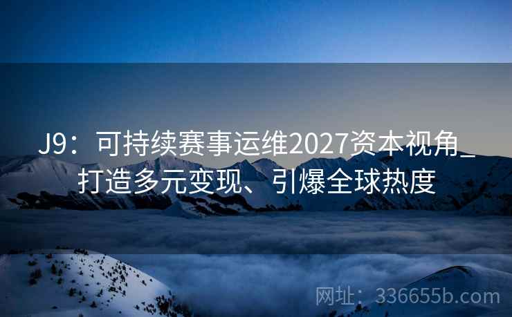 J9：可持续赛事运维2027资本视角_打造多元变现、引爆全球热度