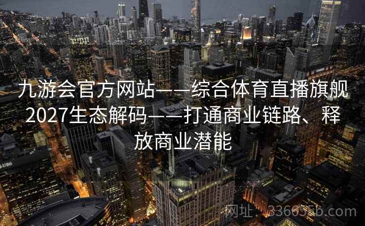 九游会官方网站——综合体育直播旗舰2027生态解码——打通商业链路、释放商业潜能