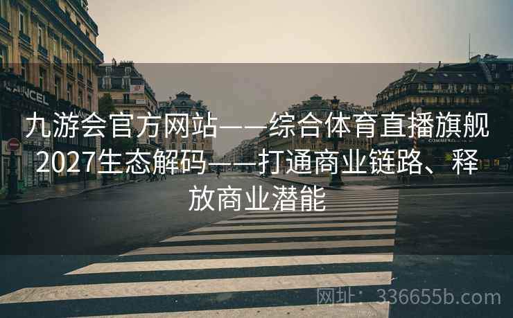 九游会官方网站——综合体育直播旗舰2027生态解码——打通商业链路、释放商业潜能 九游会官方网站——综合体育直播旗舰2027生态解码——打通商业链路、释放商业潜能
