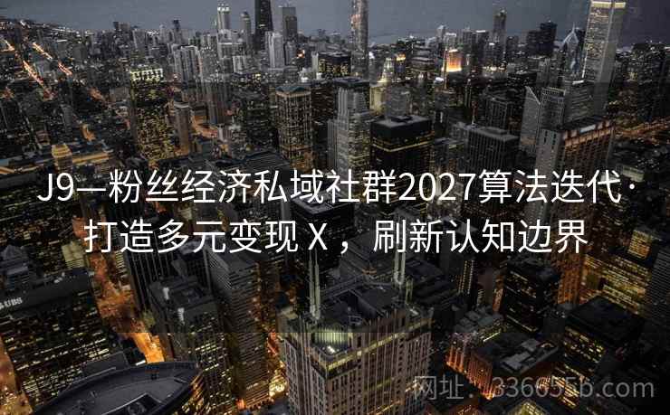 J9—粉丝经济私域社群2027算法迭代·打造多元变现Ⅹ，刷新认知边界