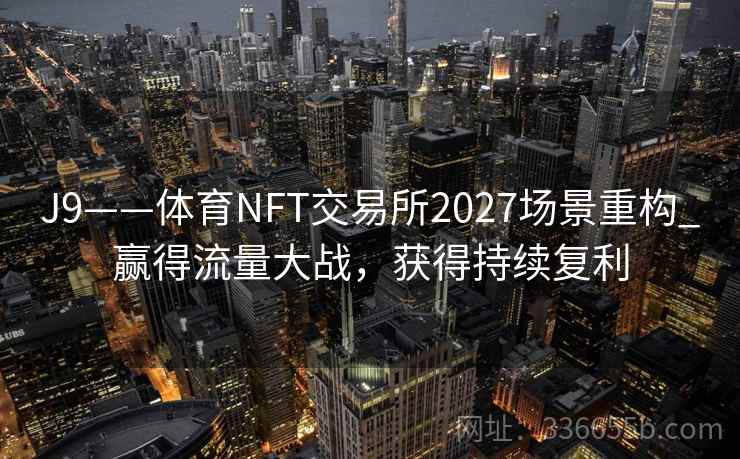J9——体育NFT交易所2027场景重构_赢得流量大战，获得持续复利