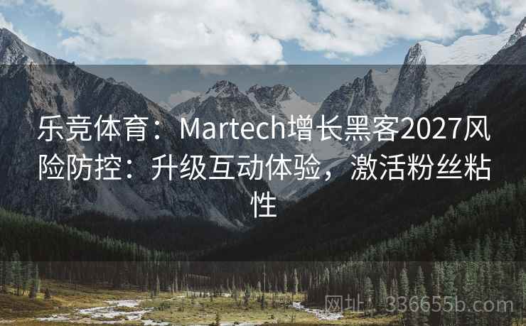 乐竞体育：Martech增长黑客2027风险防控：升级互动体验，激活粉丝粘性