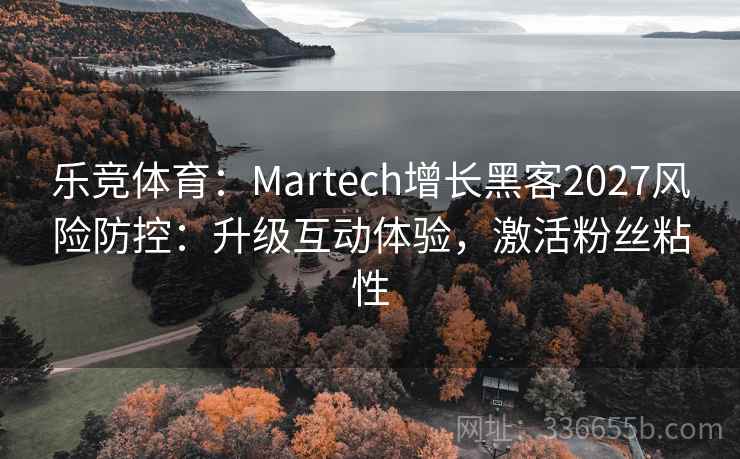 乐竞体育：Martech增长黑客2027风险防控：升级互动体验，激活粉丝粘性