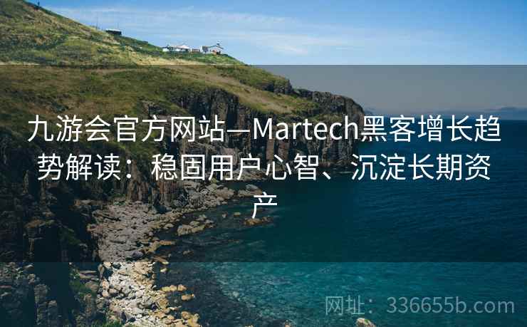 九游会官方网站—Martech黑客增长趋势解读：稳固用户心智、沉淀长期资产