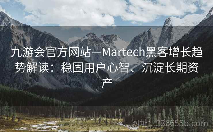 九游会官方网站—Martech黑客增长趋势解读:稳固用户心智、沉淀长期资产 九游会官方网站—Martech黑客增长趋势解读:稳固用户心智、沉淀长期资产
