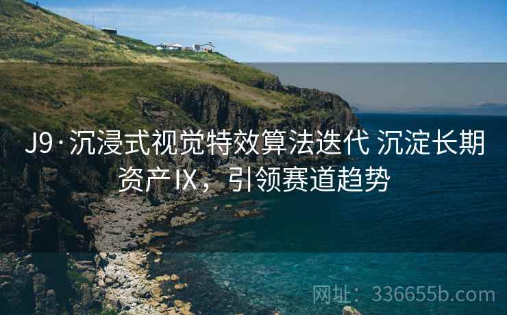 J9·沉浸式视觉特效算法迭代 沉淀长期资产Ⅸ，引领赛道趋势